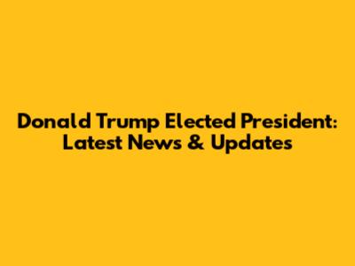 Donald Trump Elected President: Latest News & Updates