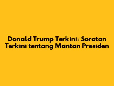 Donald Trump Terkini: Sorotan Terkini tentang Mantan Presiden