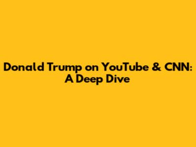 Donald Trump on YouTube & CNN: A Deep Dive