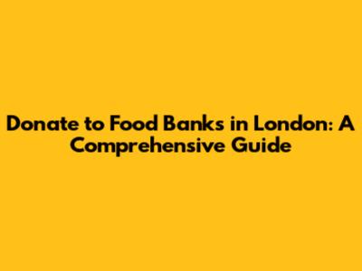 Donate to Food Banks in London: A Comprehensive Guide