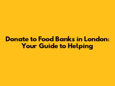 Donate to Food Banks in London: Your Guide to Helping