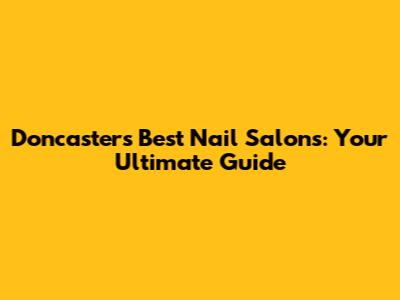 Doncaster's Best Nail Salons: Your Ultimate Guide