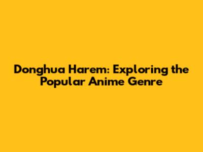 Donghua Harem: Exploring the Popular Anime Genre