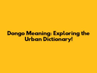 Dongo Meaning: Exploring the Urban Dictionary!