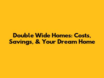 Double Wide Homes: Costs, Savings, & Your Dream Home