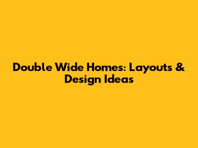 Double Wide Homes: Layouts & Design Ideas