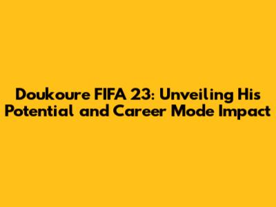 Doukoure FIFA 23: Unveiling His Potential and Career Mode Impact