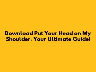 Download 'Put Your Head on My Shoulder': Your Ultimate Guide!