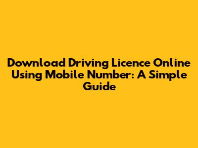 Download Driving Licence Online Using Mobile Number: A Simple Guide