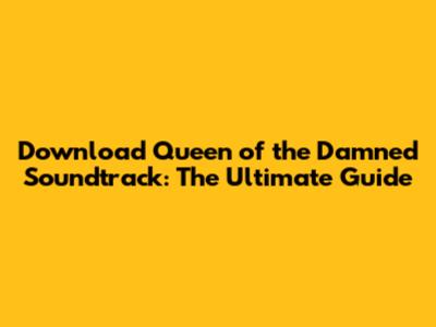 Download Queen of the Damned Soundtrack: The Ultimate Guide