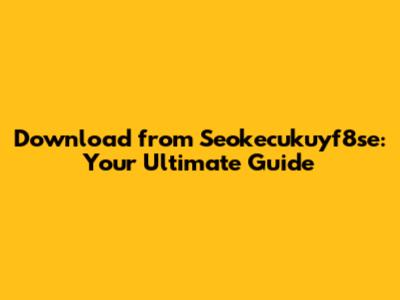 Download from Seokecukuyf8se: Your Ultimate Guide