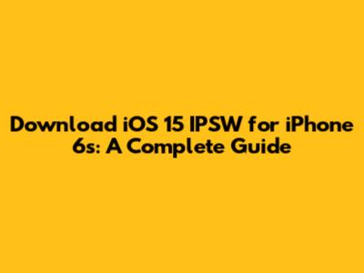 Download iOS 15 IPSW for iPhone 6s: A Complete Guide