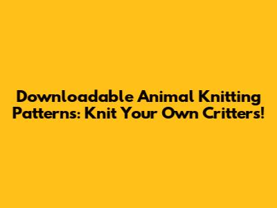 Downloadable Animal Knitting Patterns: Knit Your Own Critters!