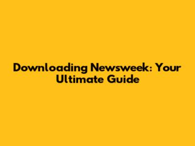 Downloading Newsweek: Your Ultimate Guide