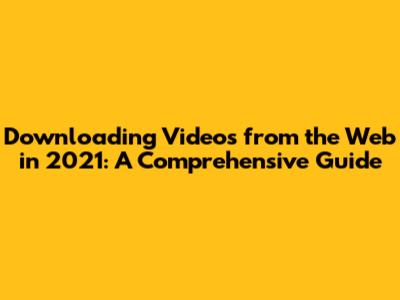 Downloading Videos from the Web in 2021: A Comprehensive Guide