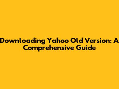 Downloading Yahoo Old Version: A Comprehensive Guide