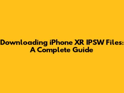 Downloading iPhone XR IPSW Files: A Complete Guide
