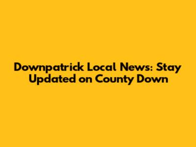 Downpatrick Local News: Stay Updated on County Down