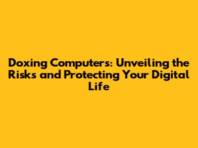Doxing Computers: Unveiling the Risks and Protecting Your Digital Life