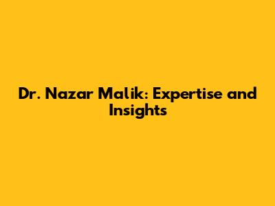 Dr. Nazar Malik: Expertise and Insights