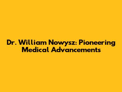 Dr. William Nowysz: Pioneering Medical Advancements