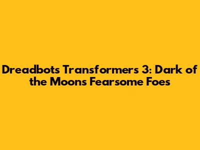 Dreadbots Transformers 3: Dark of the Moon's Fearsome Foes