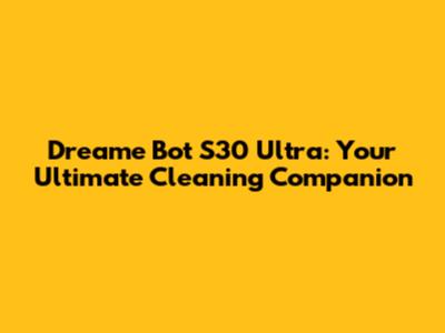 Dreame Bot S30 Ultra: Your Ultimate Cleaning Companion