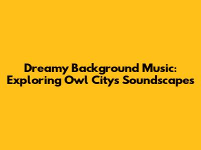 Dreamy Background Music: Exploring Owl City's Soundscapes
