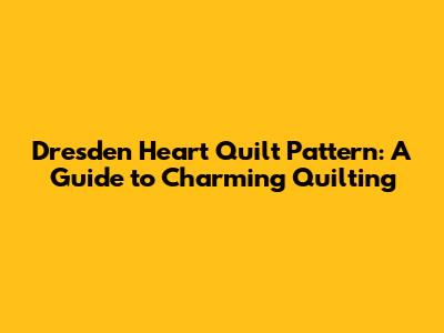 Dresden Heart Quilt Pattern: A Guide to Charming Quilting