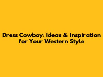 Dress Cowboy: Ideas & Inspiration for Your Western Style