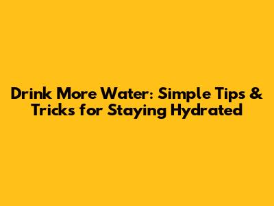Drink More Water: Simple Tips & Tricks for Staying Hydrated
