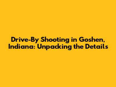 Drive-By Shooting in Goshen, Indiana: Unpacking the Details