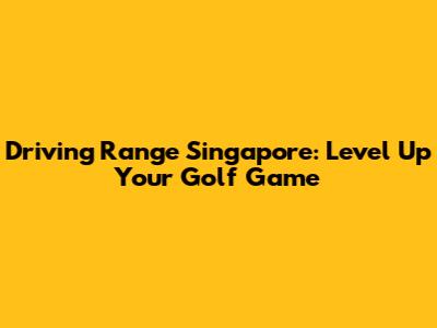 Driving Range Singapore: Level Up Your Golf Game