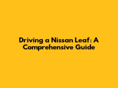 Driving a Nissan Leaf: A Comprehensive Guide