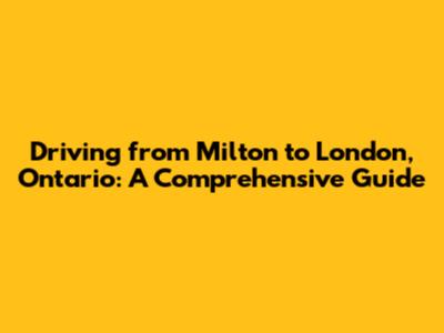 Driving from Milton to London, Ontario: A Comprehensive Guide