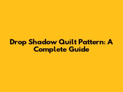 Drop Shadow Quilt Pattern: A Complete Guide