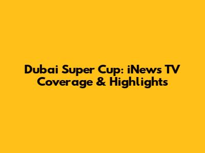 Dubai Super Cup: iNews TV Coverage & Highlights