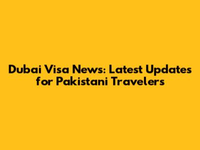 Dubai Visa News: Latest Updates for Pakistani Travelers