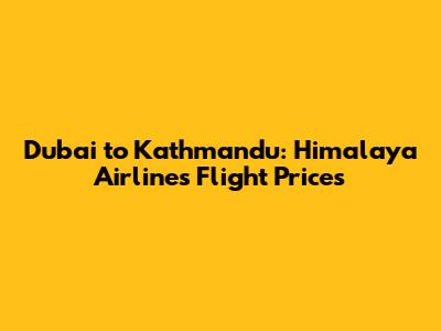 Dubai to Kathmandu: Himalaya Airlines Flight Prices