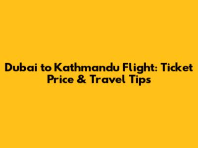 Dubai to Kathmandu Flight: Ticket Price & Travel Tips