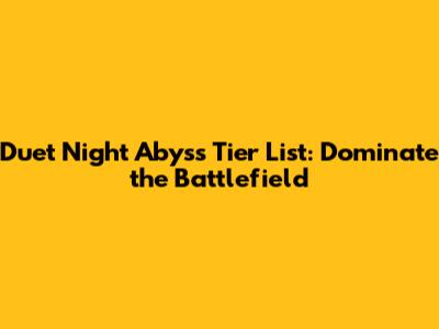 Duet Night Abyss Tier List: Dominate the Battlefield