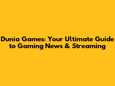 Dunia Games: Your Ultimate Guide to Gaming News & Streaming
