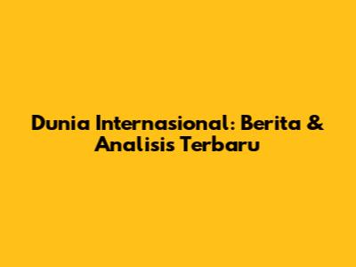 Dunia Internasional: Berita & Analisis Terbaru