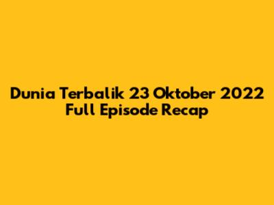Dunia Terbalik 23 Oktober 2022 Full Episode Recap