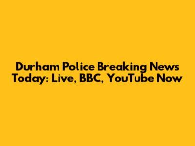Durham Police Breaking News Today: Live, BBC, YouTube Now