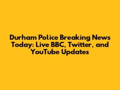 Durham Police Breaking News Today: Live BBC, Twitter, and YouTube Updates