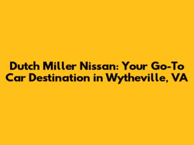 Dutch Miller Nissan: Your Go-To Car Destination in Wytheville, VA