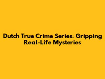 Dutch True Crime Series: Gripping Real-Life Mysteries