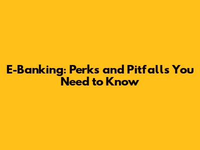E-Banking: Perks and Pitfalls You Need to Know
