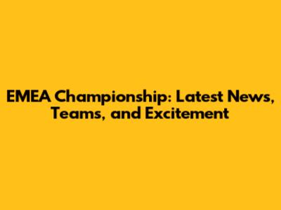 EMEA Championship: Latest News, Teams, and Excitement